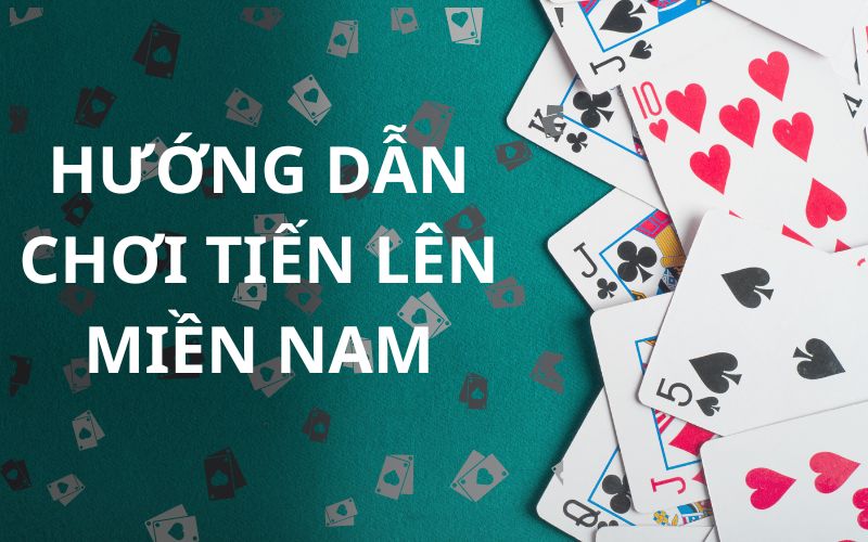 Hướng dẫn chơi tiến lên miền Nam từ cơ bản đến nâng cao